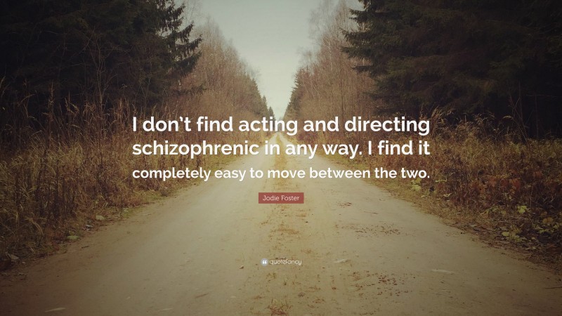 Jodie Foster Quote: “I don’t find acting and directing schizophrenic in any way. I find it completely easy to move between the two.”