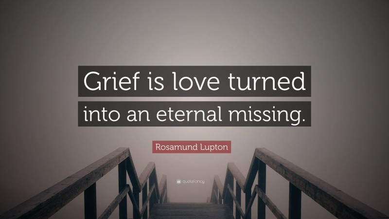 Rosamund Lupton Quote: “Grief is love turned into an eternal missing.”