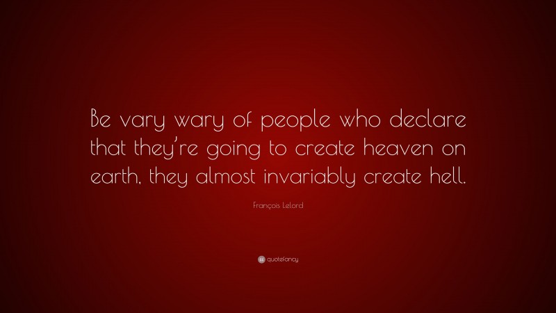 François Lelord Quote: “Be vary wary of people who declare that they’re going to create heaven on earth, they almost invariably create hell.”