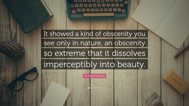 Richard Preston Quote: “It showed a kind of obscenity you see only in nature, an obscenity so extreme that it dissolves imperceptibly into beauty.”