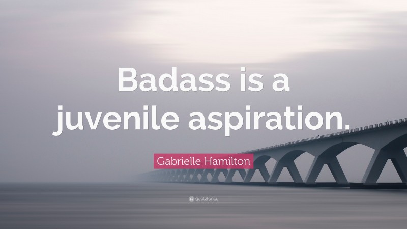 Gabrielle Hamilton Quote: “Badass is a juvenile aspiration.”