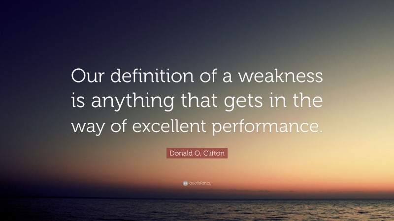 Donald O. Clifton Quote: “Our definition of a weakness is anything that gets in the way of excellent performance.”