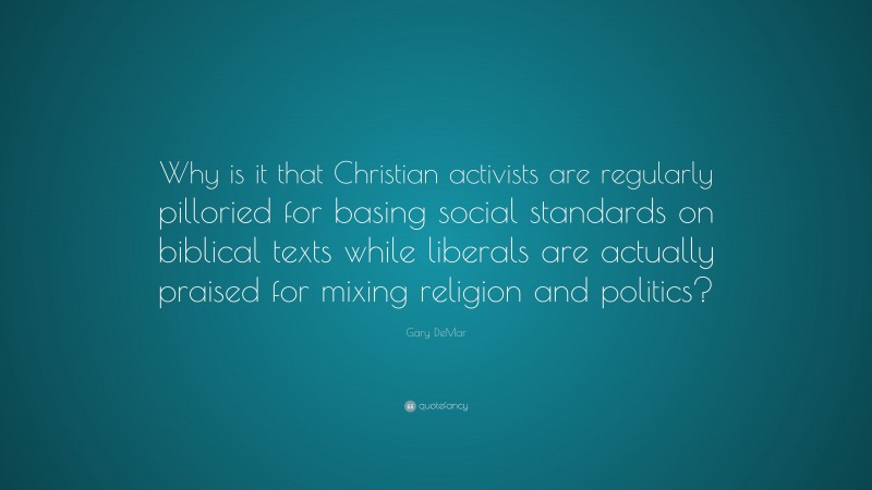 Gary DeMar Quote: “Why is it that Christian activists are regularly pilloried for basing social standards on biblical texts while liberals are actually praised for mixing religion and politics?”