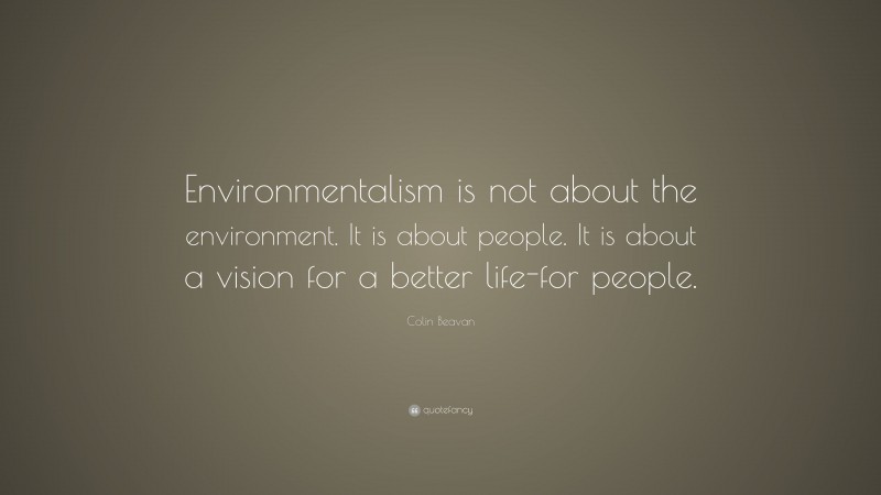 Colin Beavan Quote: “Environmentalism is not about the environment. It is about people. It is about a vision for a better life-for people.”