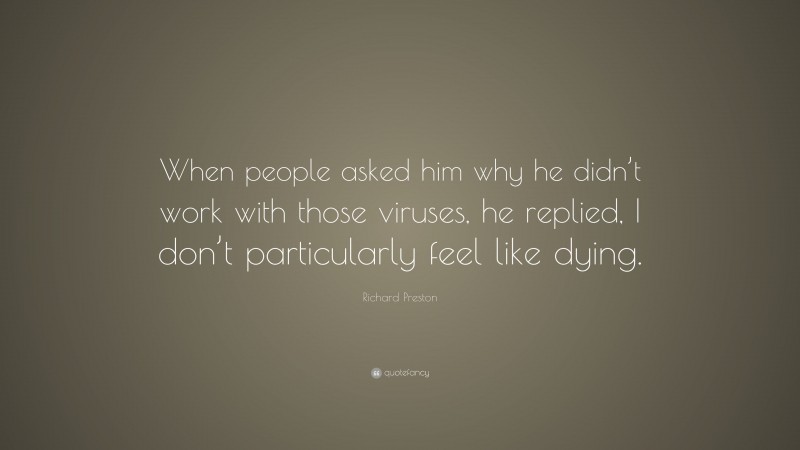 Richard Preston Quote: “When people asked him why he didn’t work with those viruses, he replied, I don’t particularly feel like dying.”