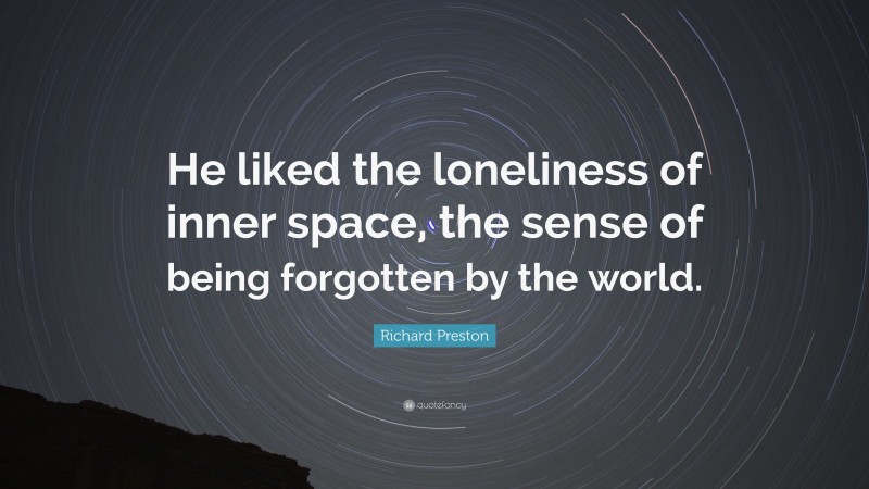 Richard Preston Quote: “He liked the loneliness of inner space, the sense of being forgotten by the world.”