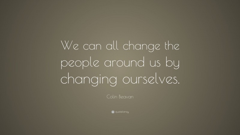 Colin Beavan Quote: “We can all change the people around us by changing ourselves.”