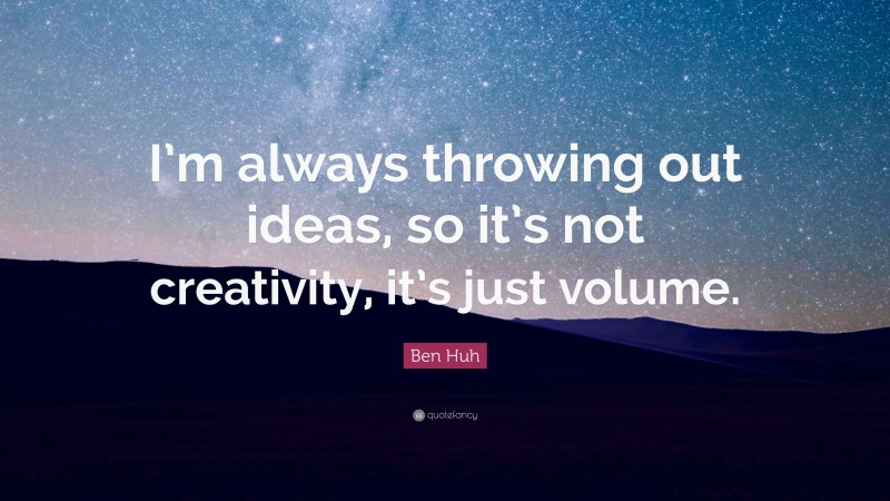 Ben Huh Quote: “I’m always throwing out ideas, so it’s not creativity, it’s just volume.”