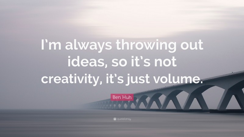Ben Huh Quote: “I’m always throwing out ideas, so it’s not creativity, it’s just volume.”