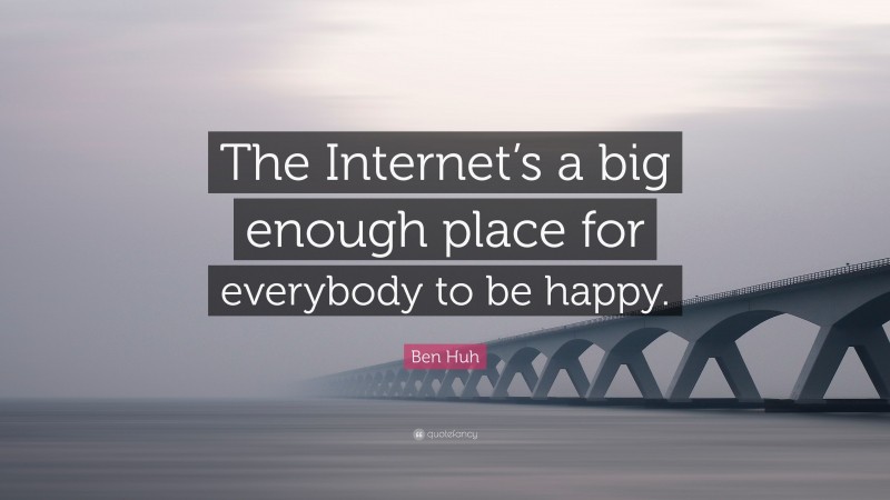 Ben Huh Quote: “The Internet’s a big enough place for everybody to be happy.”