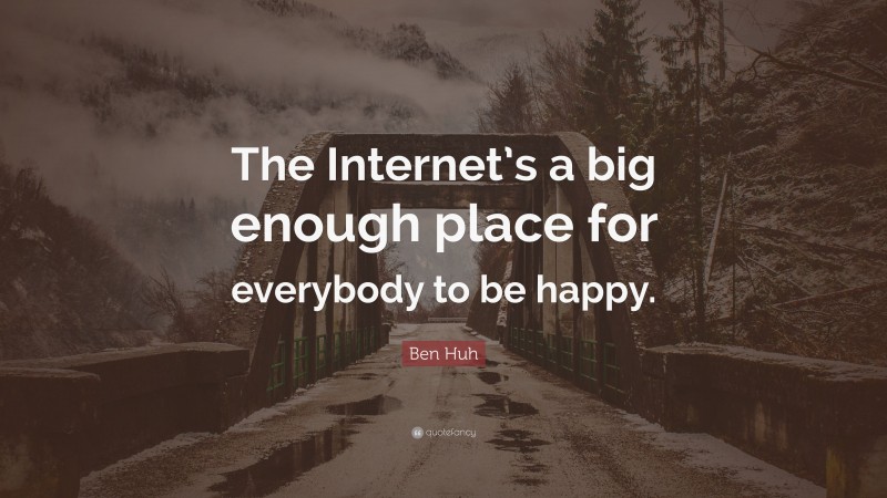 Ben Huh Quote: “The Internet’s a big enough place for everybody to be happy.”