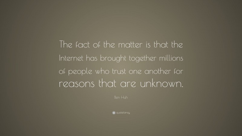 Ben Huh Quote: “The fact of the matter is that the Internet has brought together millions of people who trust one another for reasons that are unknown.”
