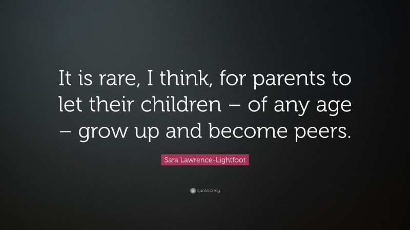 Sara Lawrence-Lightfoot Quote: “It is rare, I think, for parents to let their children – of any age – grow up and become peers.”
