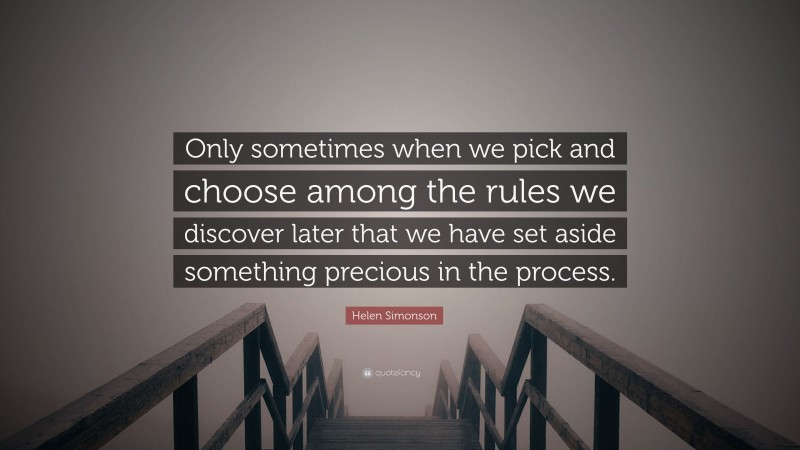 Helen Simonson Quote: “Only sometimes when we pick and choose among the rules we discover later that we have set aside something precious in the process.”