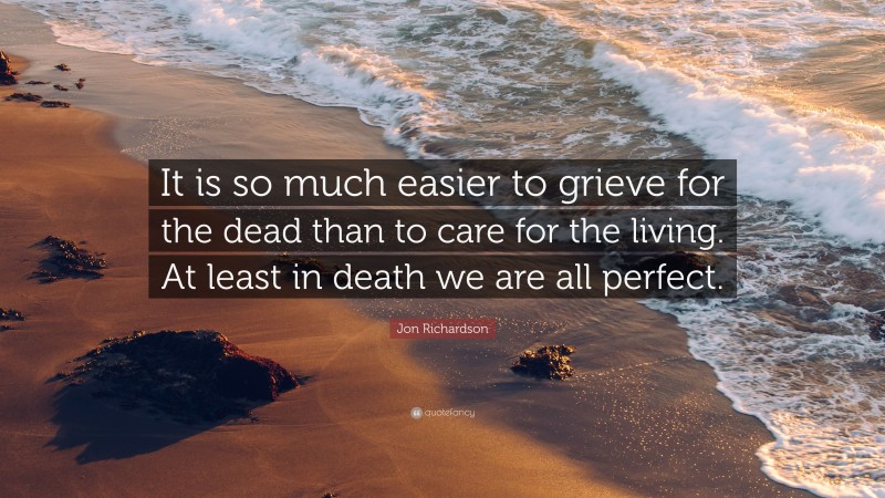 Jon Richardson Quote: “It is so much easier to grieve for the dead than to care for the living. At least in death we are all perfect.”
