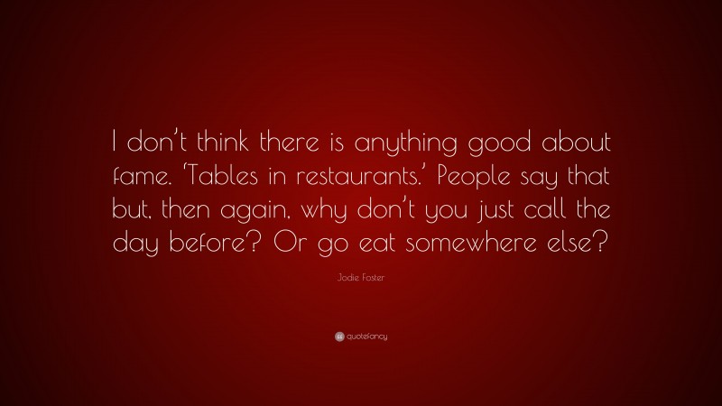 Jodie Foster Quote: “I don’t think there is anything good about fame. ‘Tables in restaurants.’ People say that but, then again, why don’t you just call the day before? Or go eat somewhere else?”