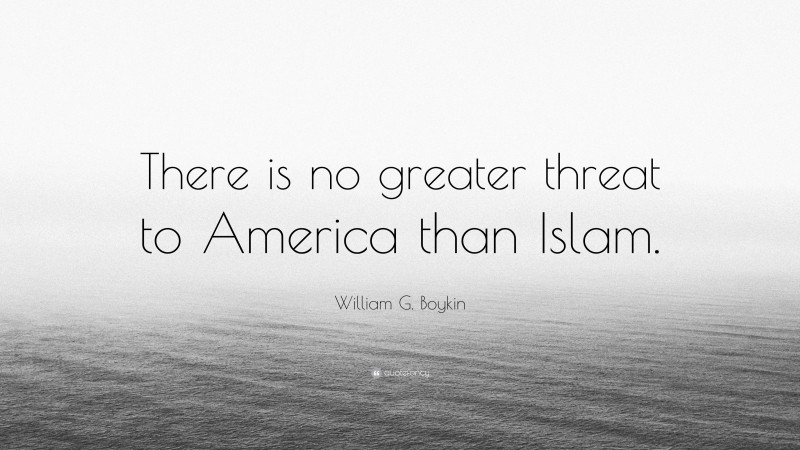 William G. Boykin Quote: “There is no greater threat to America than Islam.”