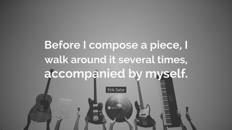 Erik Satie Quote: “Before I compose a piece, I walk around it several times, accompanied by myself.”