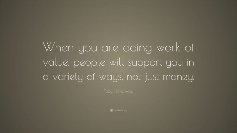Toby Hemenway Quote: “When you are doing work of value, people will support you in a variety of ways, not just money.”