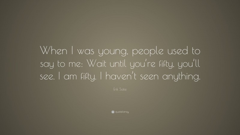 Erik Satie Quote: “When I was young, people used to say to me: Wait until you’re fifty, you’ll see. I am fifty. I haven’t seen anything.”