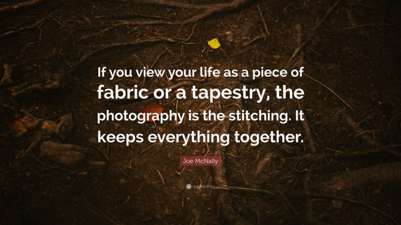 Joe McNally Quote: “If you view your life as a piece of fabric or a tapestry, the photography is the stitching. It keeps everything together.”