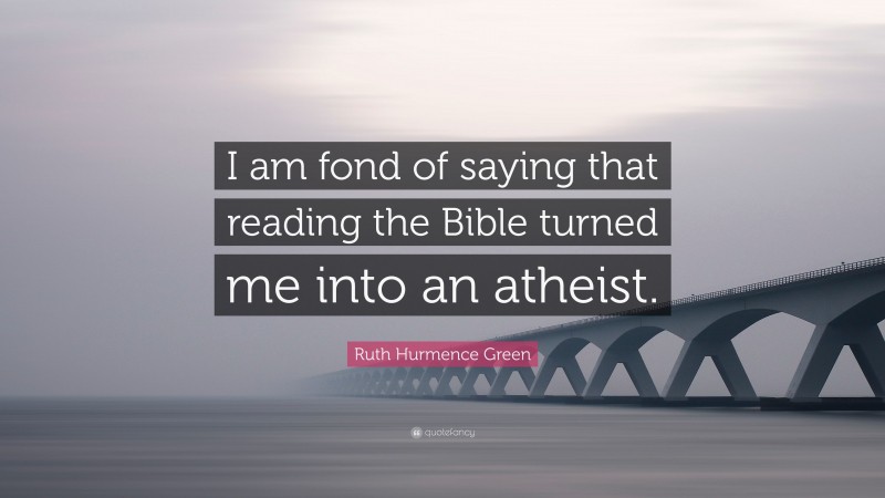 Ruth Hurmence Green Quote: “I am fond of saying that reading the Bible turned me into an atheist.”