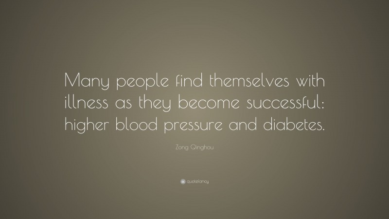 Zong Qinghou Quote: “Many people find themselves with illness as they become successful: higher blood pressure and diabetes.”