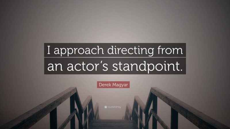 Derek Magyar Quote: “I approach directing from an actor’s standpoint.”