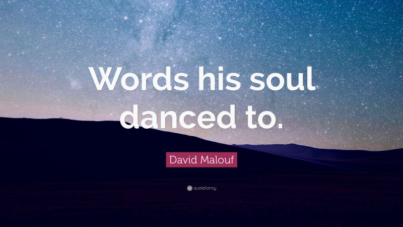David Malouf Quote: “Words his soul danced to.”