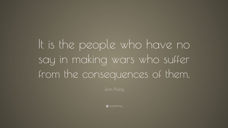 Jean Plaidy Quote: “It is the people who have no say in making wars who suffer from the consequences of them.”