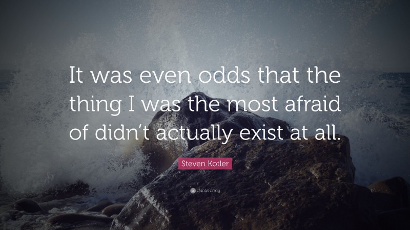 Steven Kotler Quote: “It was even odds that the thing I was the most afraid of didn’t actually exist at all.”