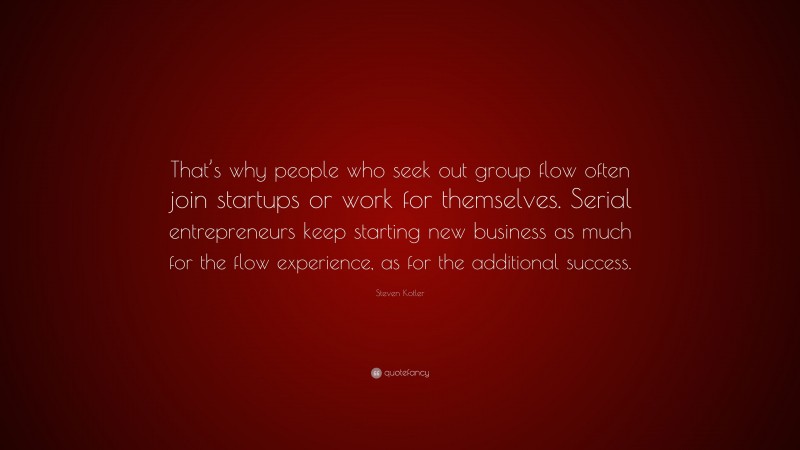 Steven Kotler Quote: “That’s why people who seek out group flow often join startups or work for themselves. Serial entrepreneurs keep starting new business as much for the flow experience, as for the additional success.”