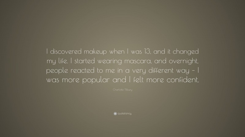 Charlotte Tilbury Quote: “I discovered makeup when I was 13, and it changed my life. I started wearing mascara, and overnight, people reacted to me in a very different way – I was more popular and I felt more confident.”