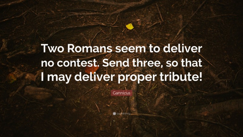 Gannicus Quote: “Two Romans seem to deliver no contest. Send three, so that I may deliver proper tribute!”