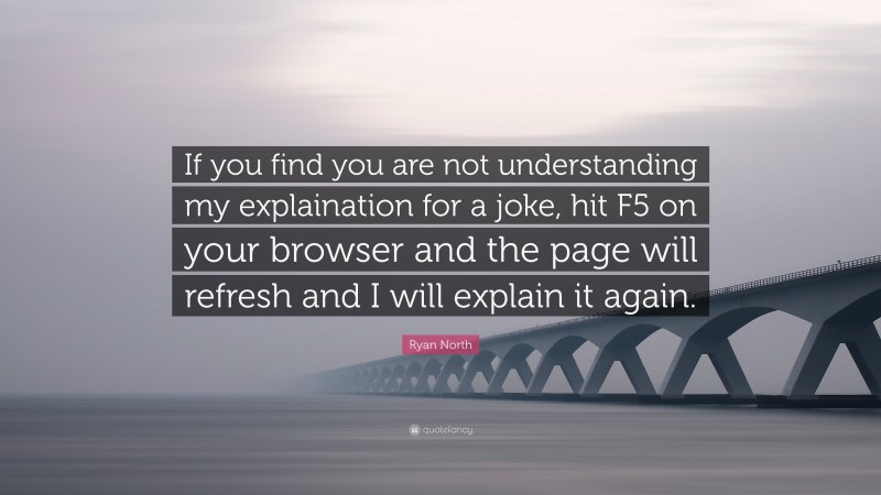 Ryan North Quote: “If you find you are not understanding my explaination for a joke, hit F5 on your browser and the page will refresh and I will explain it again.”