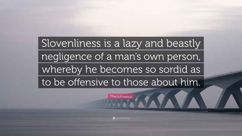 Theophrastus Quote: “Slovenliness is a lazy and beastly negligence of a man’s own person, whereby he becomes so sordid as to be offensive to those about him.”