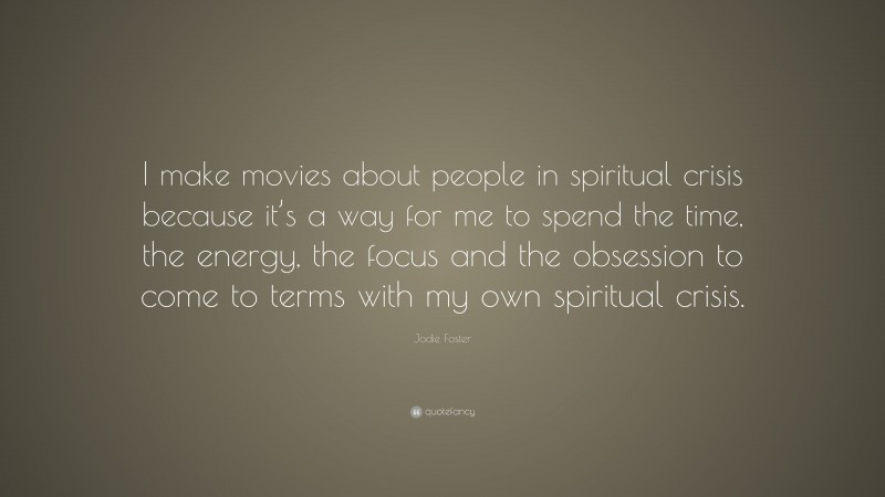 Jodie Foster Quote: “I make movies about people in spiritual crisis because it’s a way for me to spend the time, the energy, the focus and the obsession to come to terms with my own spiritual crisis.”