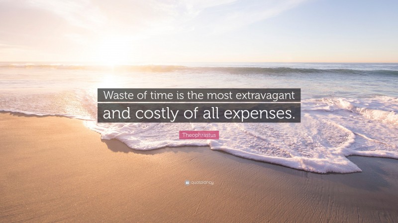 Theophrastus Quote: “Waste of time is the most extravagant and costly of all expenses.”