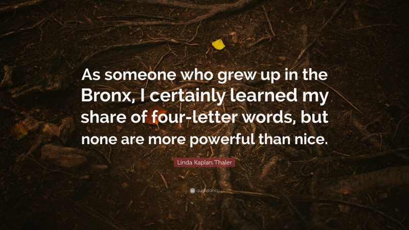 Linda Kaplan Thaler Quote: “As someone who grew up in the Bronx, I certainly learned my share of four-letter words, but none are more powerful than nice.”