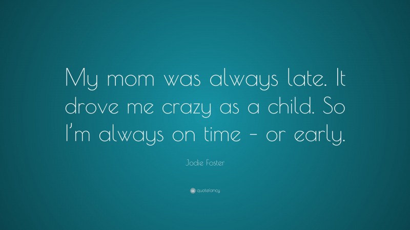 Jodie Foster Quote: “My mom was always late. It drove me crazy as a child. So I’m always on time – or early.”