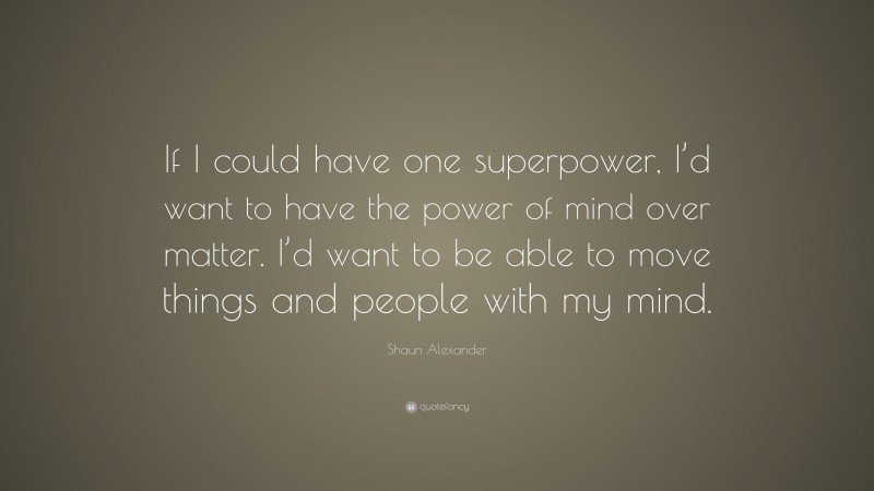 Shaun Alexander Quote: “If I could have one superpower, I’d want to have the power of mind over matter. I’d want to be able to move things and people with my mind.”