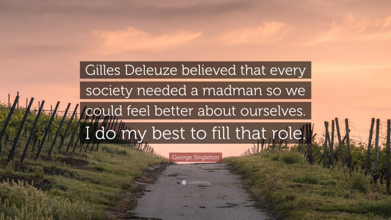 George Singleton Quote: “Gilles Deleuze believed that every society needed a madman so we could feel better about ourselves. I do my best to fill that role.”