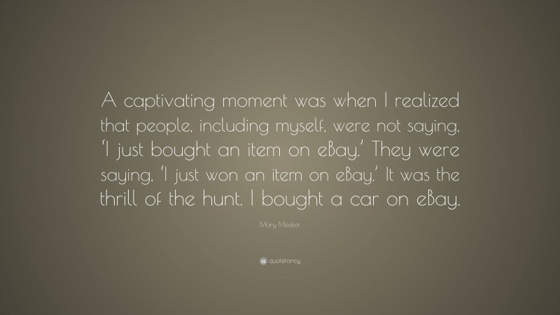 Mary Meeker Quote: “A captivating moment was when I realized that people, including myself, were not saying, ‘I just bought an item on eBay.’ They were saying, ‘I just won an item on eBay.’ It was the thrill of the hunt. I bought a car on eBay.”