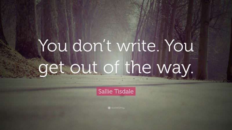 Sallie Tisdale Quote: “You don’t write. You get out of the way.”
