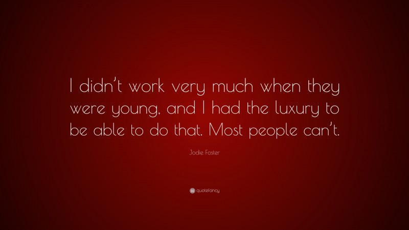 Jodie Foster Quote: “I didn’t work very much when they were young, and I had the luxury to be able to do that. Most people can’t.”
