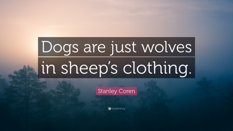 Stanley Coren Quote: “Dogs are just wolves in sheep’s clothing.”