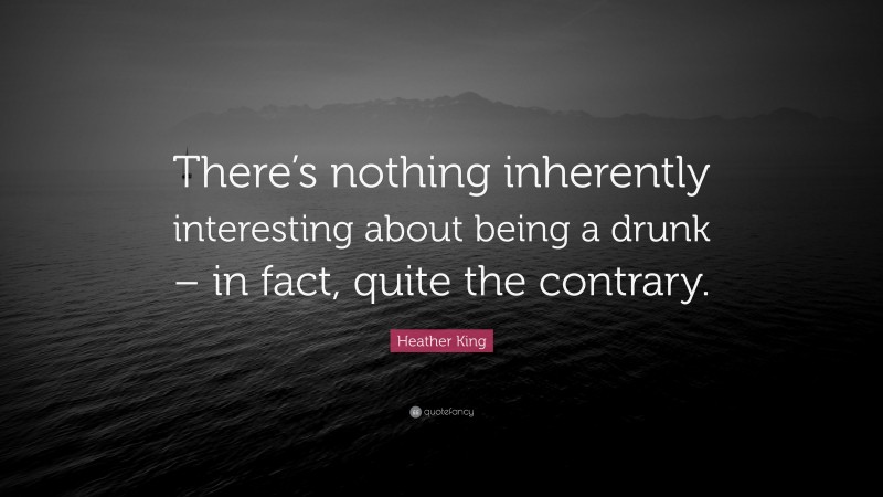 Heather King Quote: “There’s nothing inherently interesting about being a drunk – in fact, quite the contrary.”