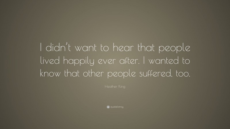 Heather King Quote: “I didn’t want to hear that people lived happily ever after. I wanted to know that other people suffered, too.”