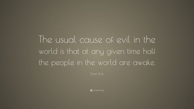Dean Rusk Quote: “The usual cause of evil in the world is that at any given time half the people in the world are awake.”