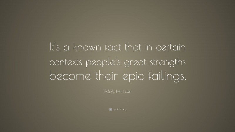 A.S.A. Harrison Quote: “It’s a known fact that in certain contexts people’s great strengths become their epic failings.”